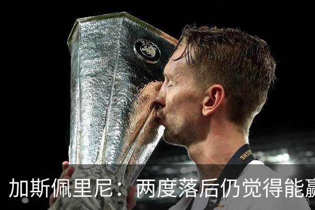 加斯佩里尼：两度落后仍觉得能赢，罗马3比3那不勒斯是信心加成