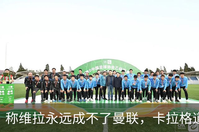 称维拉永远成不了曼联，卡拉格道歉：用词笨拙且错误